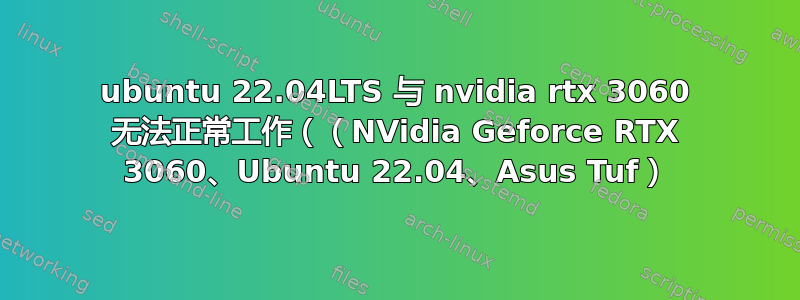 ubuntu 22.04LTS 与 nvidia rtx 3060 无法正常工作（（NVidia Geforce RTX 3060、Ubuntu 22.04、Asus Tuf）