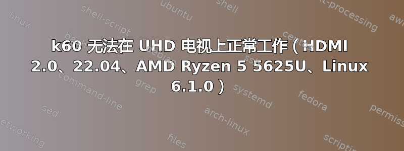 4k60 无法在 UHD 电视上正常工作（HDMI 2.0、22.04、AMD Ryzen 5 5625U、Linux 6.1.0）