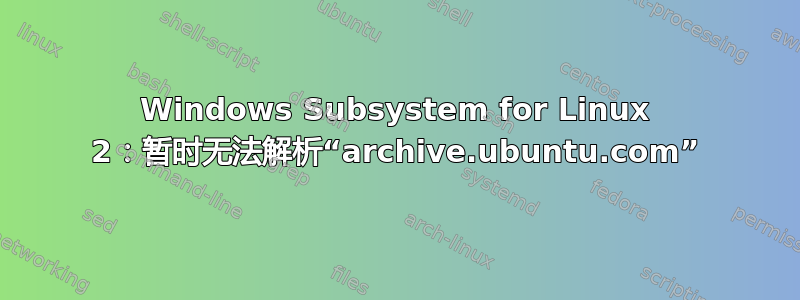 Windows Subsystem for Linux 2：暂时无法解析“archive.ubuntu.com”