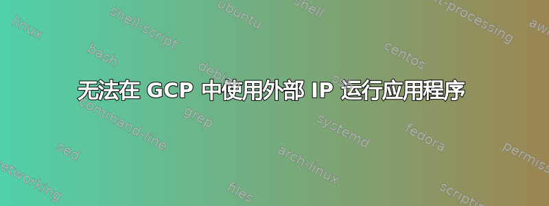 无法在 GCP 中使用外部 IP 运行应用程序