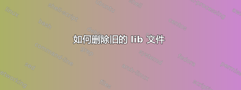 如何删除旧的 lib 文件