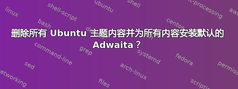 删除所有 Ubuntu 主题内容并为所有内容安装默认的 Adwaita？