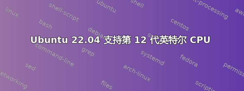 Ubuntu 22.04 支持第 12 代英特尔 CPU