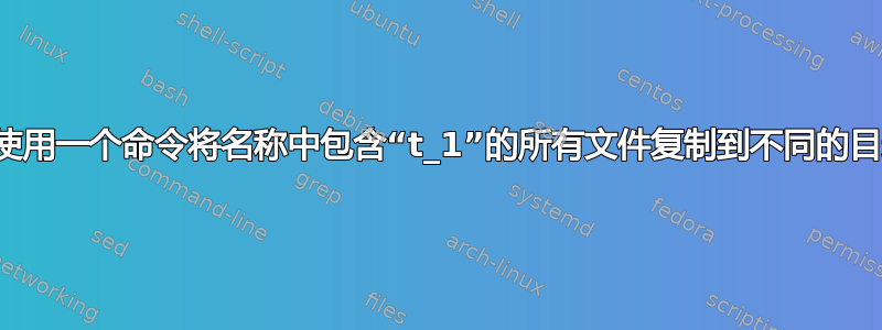 如何使用一个命令将名称中包含“t_1”的所有文件复制到不同的目录？