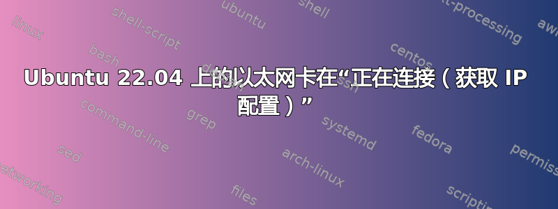 Ubuntu 22.04 上的以太网卡在“正在连接（获取 IP 配置）”