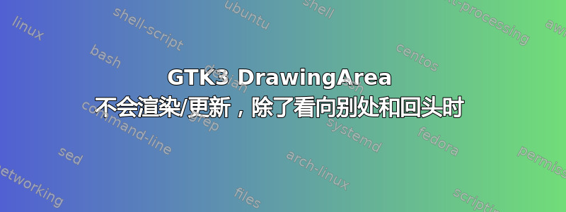 GTK3 DrawingArea 不会渲染/更新，除了看向别处和回头时