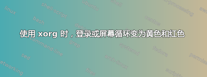 使用 xorg 时，登录或屏幕循环变为黄色和红色