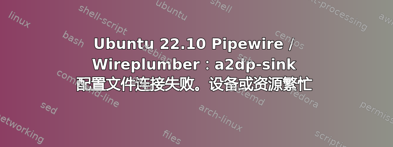 Ubuntu 22.10 Pipewire / Wireplumber：a2dp-sink 配置文件连接失败。设备或资源繁忙