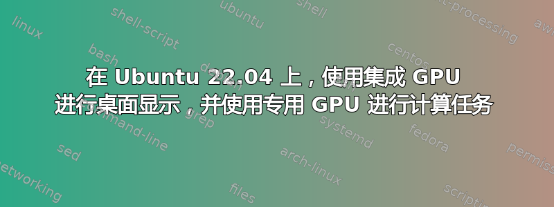 在 Ubuntu 22.04 上，使用集成 GPU 进行桌面显示，并使用专用 GPU 进行计算任务