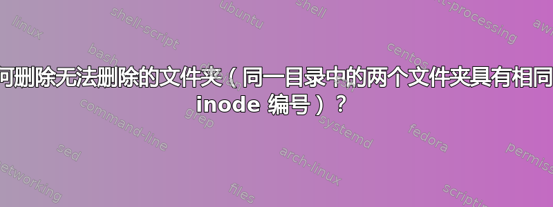 如何删除无法删除的文件夹（同一目录中的两个文件夹具有相同的 inode 编号）？