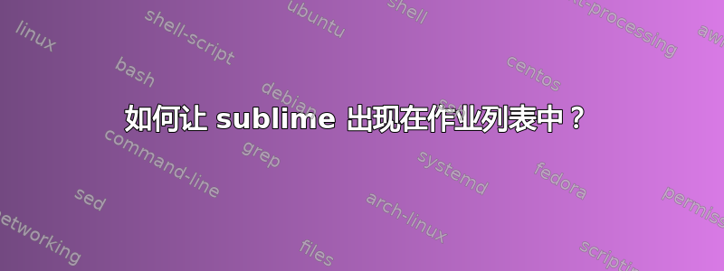 如何让 sublime 出现在作业列表中？