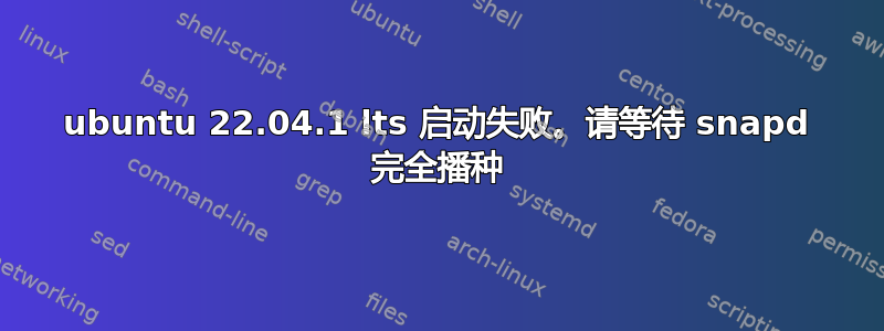 ubuntu 22.04.1 lts 启动失败。请等待 snapd 完全播种