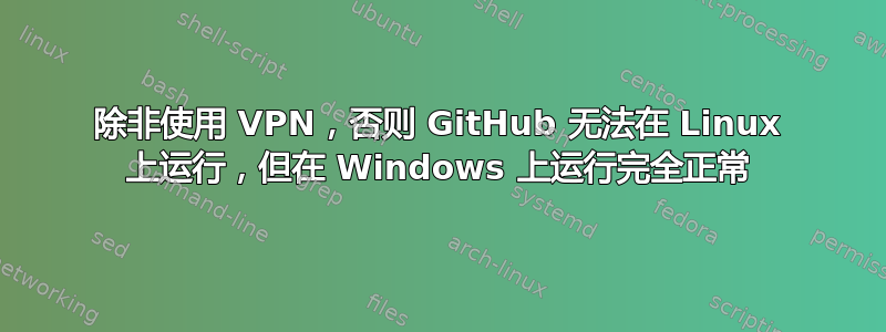 除非使用 VPN，否则 GitHub 无法在 Linux 上运行，但在 Windows 上运行完全正常