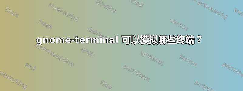 gnome-terminal 可以模拟哪些终端？