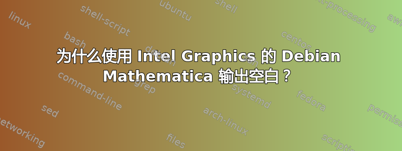 为什么使用 Intel Graphics 的 Debian Mathematica 输出空白？