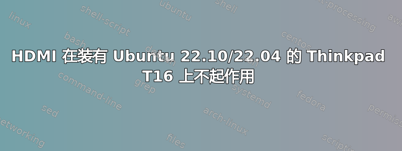 HDMI 在装有 Ubuntu 22.10/22.04 的 Thinkpad T16 上不起作用