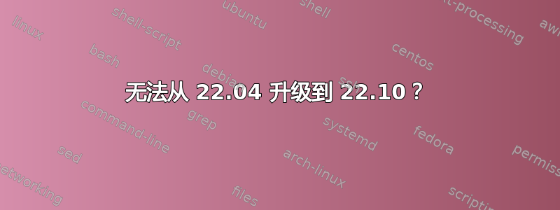 无法从 22.04 升级到 22.10？