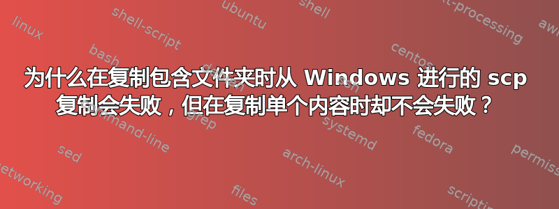 为什么在复制包含文件夹时从 Windows 进行的 scp 复制会失败，但在复制单个内容时却不会失败？