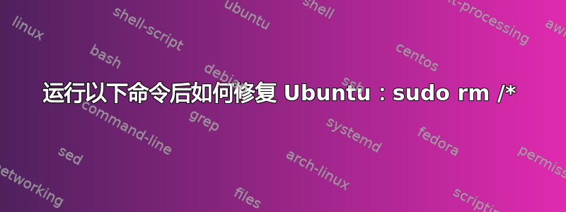 运行以下命令后如何修复 Ubuntu：sudo rm /*