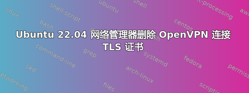 Ubuntu 22.04 网络管理器删除 OpenVPN 连接 TLS 证书