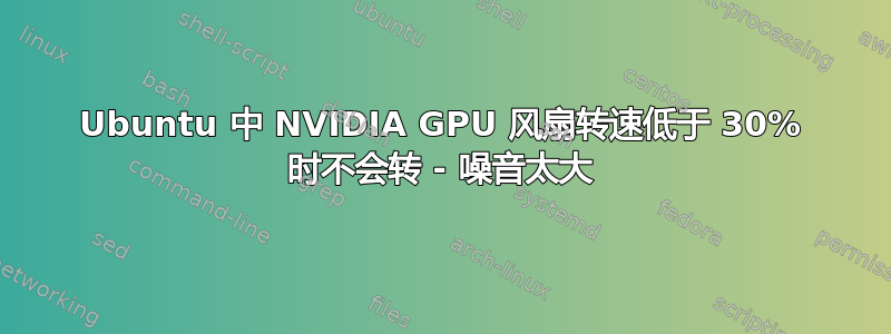 Ubuntu 中 NVIDIA GPU 风扇转速低于 30% 时不会转 - 噪音太大