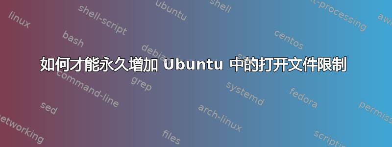 如何才能永久增加 Ubuntu 中的打开文件限制