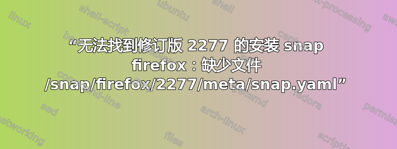 “无法找到修订版 2277 的安装 snap firefox：缺少文件 /snap/firefox/2277/meta/snap.yaml”