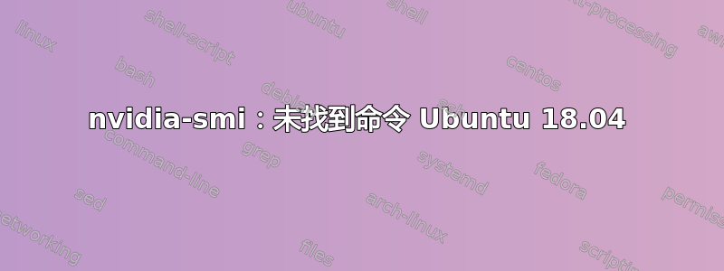 nvidia-smi：未找到命令 Ubuntu 18.04