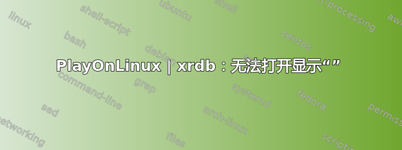 PlayOnLinux | xrdb：无法打开显示“”