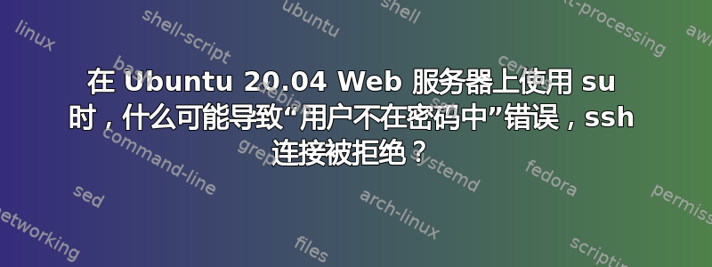 在 Ubuntu 20.04 Web 服务器上使用 su 时，什么可能导致“用户不在密码中”错误，ssh 连接被拒绝？