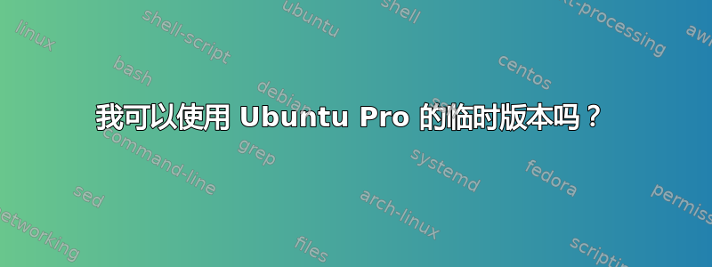 我可以使用 Ubuntu Pro 的临时版本吗？