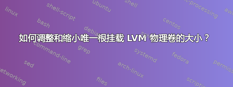 如何调整和缩小唯一根挂载 LVM 物理卷的大小？