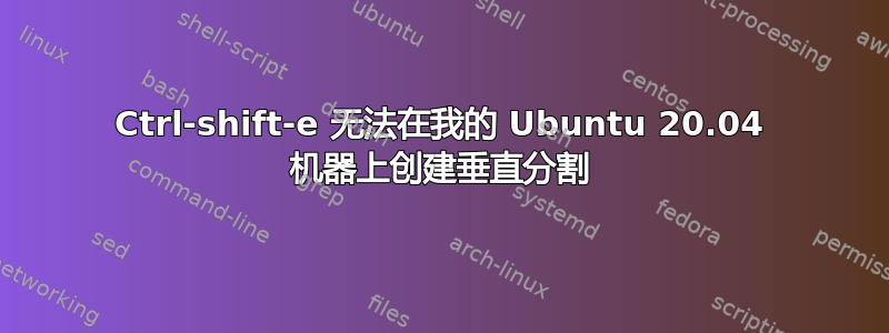 Ctrl-shift-e 无法在我的 Ubuntu 20.04 机器上创建垂直分割