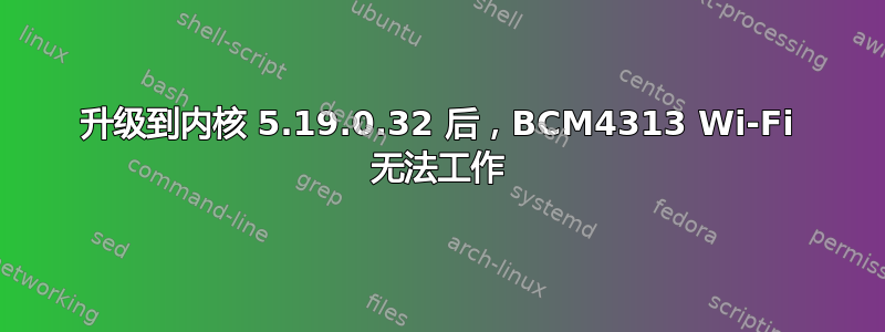 升级到内核 5.19.0.32 后，BCM4313 Wi-Fi 无法工作