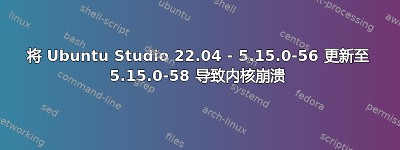 将 Ubuntu Studio 22.04 - 5.15.0-56 更新至 5.15.0-58 导致内核崩溃