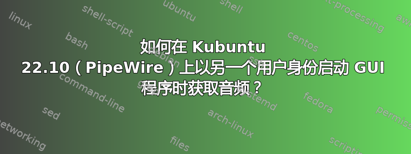 如何在 Kubuntu 22.10（PipeWire）上以另一个用户身份启动 GUI 程序时获取音频？