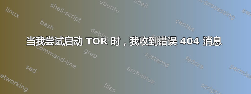 当我尝试启动 TOR 时，我收到错误 404 消息