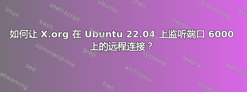 如何让 X.org 在 Ubuntu 22.04 上监听端口 6000 上的远程连接？