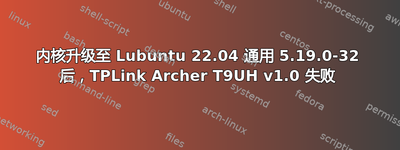 内核升级至 Lubuntu 22.04 通用 5.19.0-32 后，TPLink Archer T9UH v1.0 失败