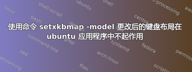 使用命令 setxkbmap -model 更改后的键盘布局在 ubuntu 应用程序中不起作用