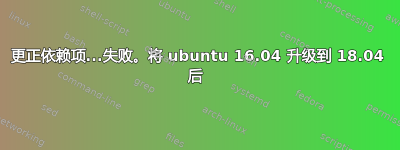 更正依赖项...失败。将 ubuntu 16.04 升级到 18.04 后 