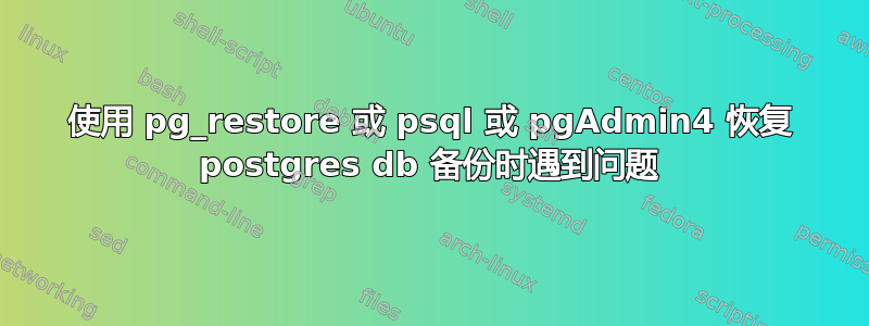 使用 pg_restore 或 psql 或 pgAdmin4 恢复 postgres db 备份时遇到问题