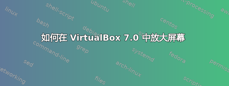 如何在 VirtualBox 7.0 中放大屏幕