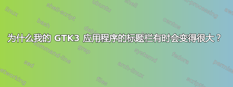 为什么我的 GTK3 应用程序的标题栏有时会变得很大？