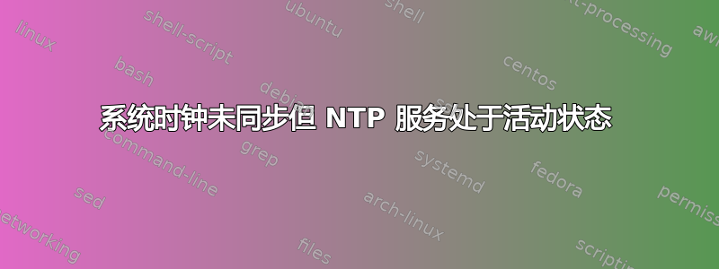 系统时钟未同步但 NTP 服务处于活动状态