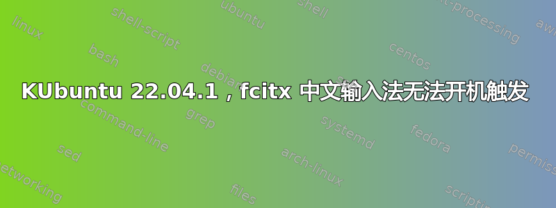 KUbuntu 22.04.1，fcitx 中文输入法无法开机触发