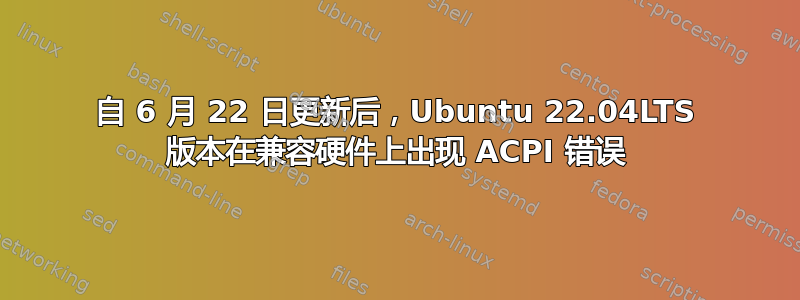 自 6 月 22 日更新后，Ubuntu 22.04LTS 版本在兼容硬件上出现 ACPI 错误