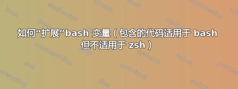 如何“扩展”bash 变量（包含的代码适用于 bash 但不适用于 zsh）