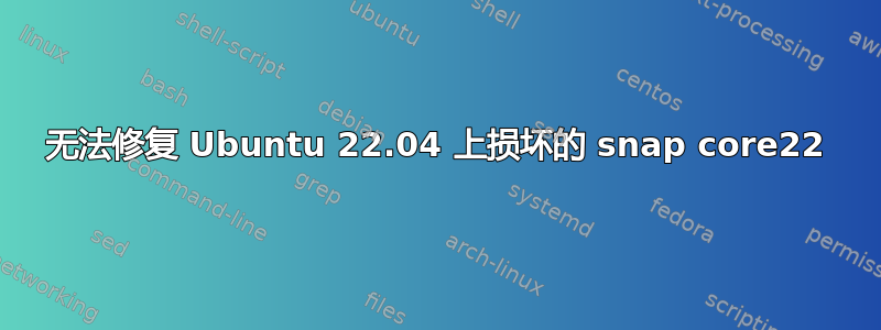 无法修复 Ubuntu 22.04 上损坏的 snap core22