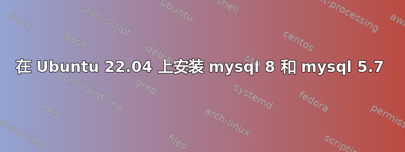 在 Ubuntu 22.04 上安装 mysql 8 和 mysql 5.7